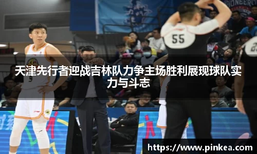 天津先行者迎战吉林队力争主场胜利展现球队实力与斗志