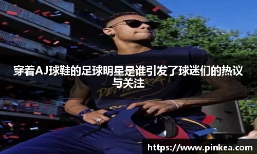 穿着AJ球鞋的足球明星是谁引发了球迷们的热议与关注