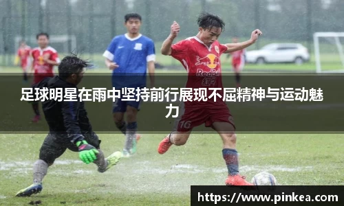 足球明星在雨中坚持前行展现不屈精神与运动魅力