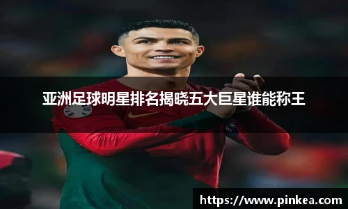 亚洲足球明星排名揭晓五大巨星谁能称王